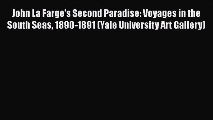 [PDF Download] John La Farge's Second Paradise: Voyages in the South Seas 1890-1891 (Yale University