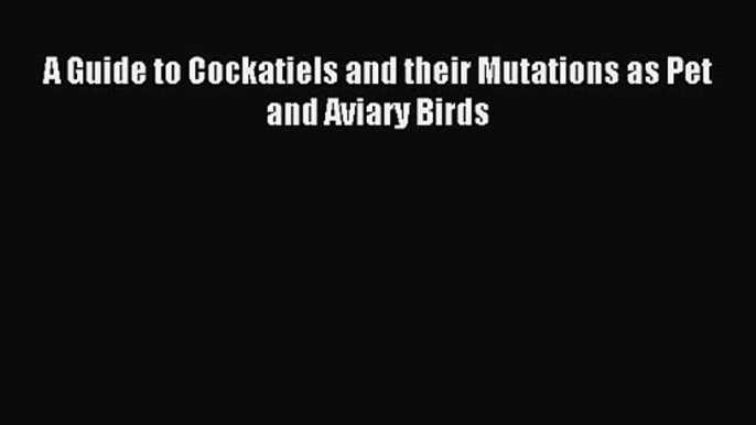 [PDF Download] A Guide to Cockatiels and their Mutations as Pet and Aviary Birds [Download]
