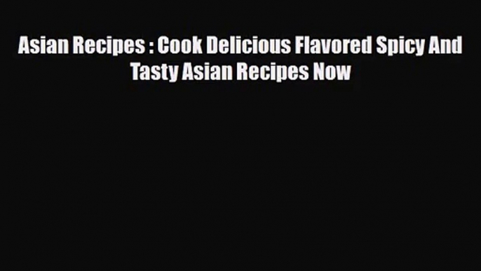 PDF Download Asian Recipes : Cook Delicious Flavored Spicy And Tasty Asian Recipes Now PDF