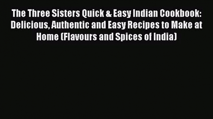 PDF Download The Three Sisters Quick & Easy Indian Cookbook: Delicious Authentic and Easy Recipes