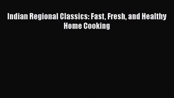 PDF Download Indian Regional Classics: Fast Fresh and Healthy Home Cooking Read Full Ebook