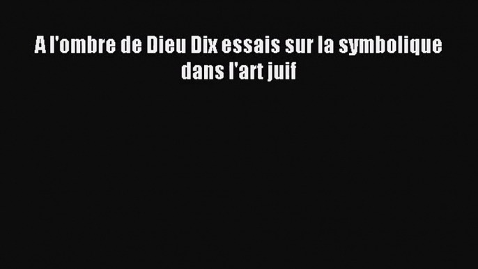 [PDF Download] A l'ombre de Dieu Dix essais sur la symbolique dans l'art juif [Download] Online