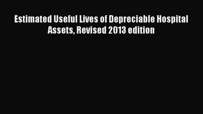 [PDF Download] Estimated Useful Lives of Depreciable Hospital Assets Revised 2013 edition [Download]