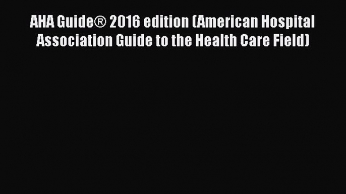 [PDF Download] AHA Guide® 2016 edition (American Hospital Association Guide to the Health Care