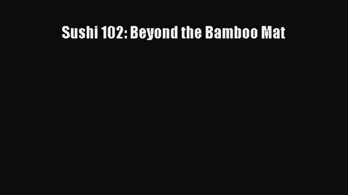 PDF Download Sushi 102: Beyond the Bamboo Mat Download Online