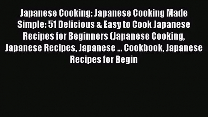 PDF Download Japanese Cooking: Japanese Cooking Made Simple: 51 Delicious & Easy to Cook Japanese