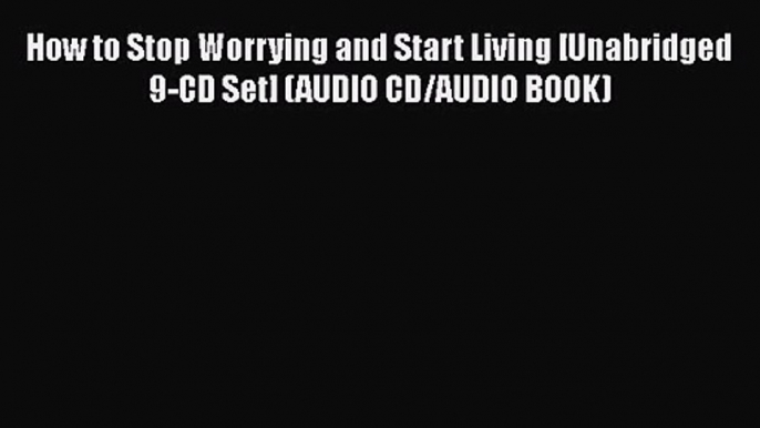 How to Stop Worrying and Start Living [Unabridged 9-CD Set] (AUDIO CD/AUDIO BOOK) [Read] Online