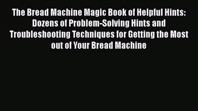 PDF Download The Bread Machine Magic Book of Helpful Hints: Dozens of Problem-Solving Hints