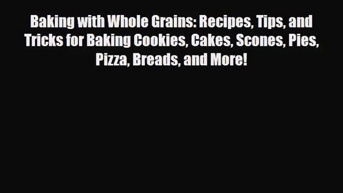 PDF Download Baking with Whole Grains: Recipes Tips and Tricks for Baking Cookies Cakes Scones