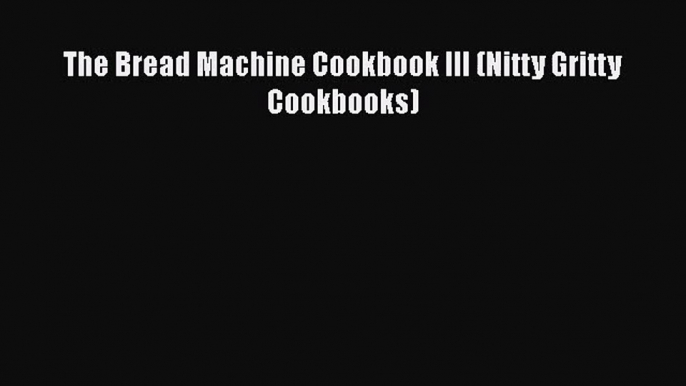 PDF Download The Bread Machine Cookbook III (Nitty Gritty Cookbooks) Read Full Ebook