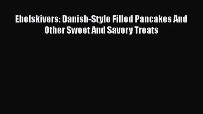 PDF Download Ebelskivers: Danish-Style Filled Pancakes And Other Sweet And Savory Treats Read