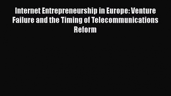 [PDF Download] Internet Entrepreneurship in Europe: Venture Failure and the Timing of Telecommunications