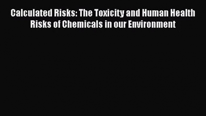 [PDF Download] Calculated Risks: The Toxicity and Human Health Risks of Chemicals in our Environment