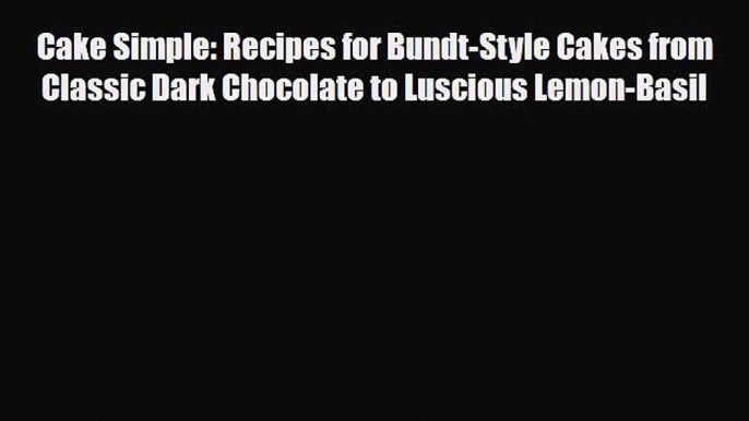 PDF Download Cake Simple: Recipes for Bundt-Style Cakes from Classic Dark Chocolate to Luscious