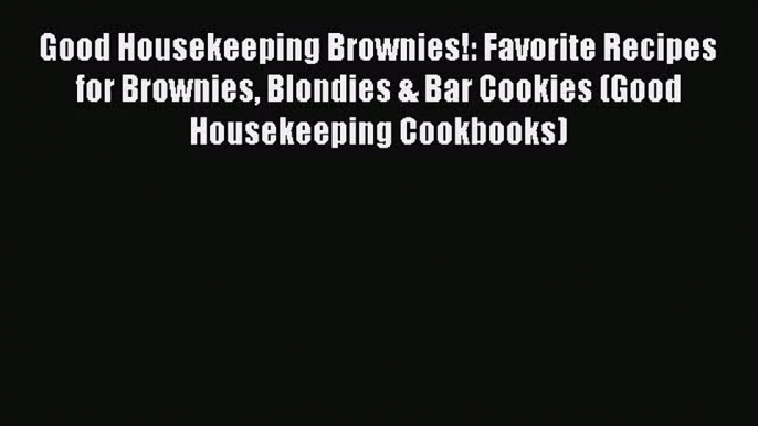 PDF Download Good Housekeeping Brownies!: Favorite Recipes for Brownies Blondies & Bar Cookies