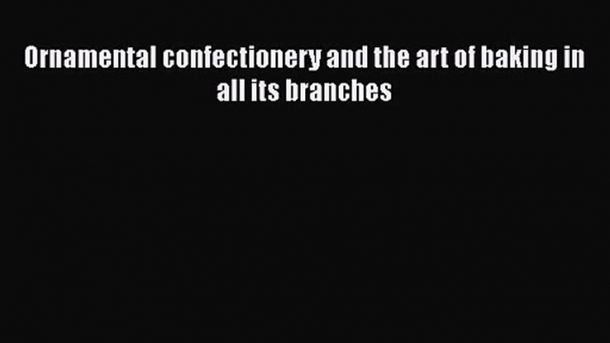 PDF Download Ornamental confectionery and the art of baking in all its branches Download Online