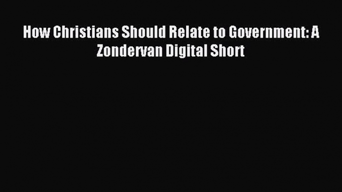 How Christians Should Relate to Government: A Zondervan Digital Short [Download] Online