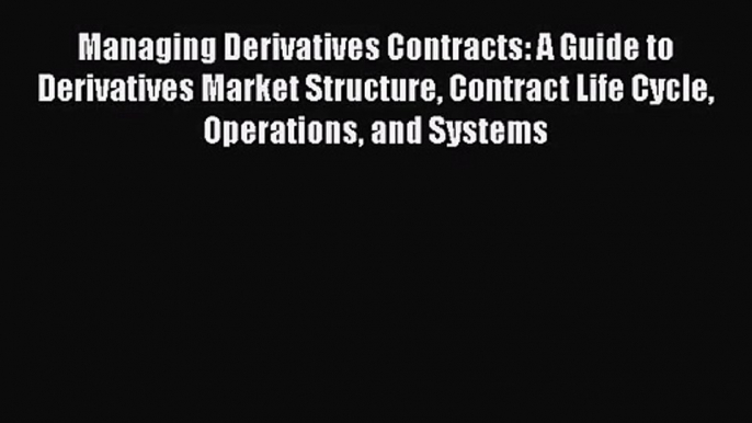 [PDF Download] Managing Derivatives Contracts: A Guide to Derivatives Market Structure Contract