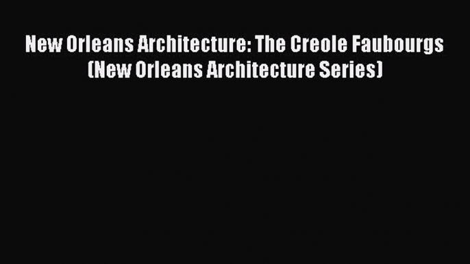 PDF Download New Orleans Architecture: The Creole Faubourgs (New Orleans Architecture Series)