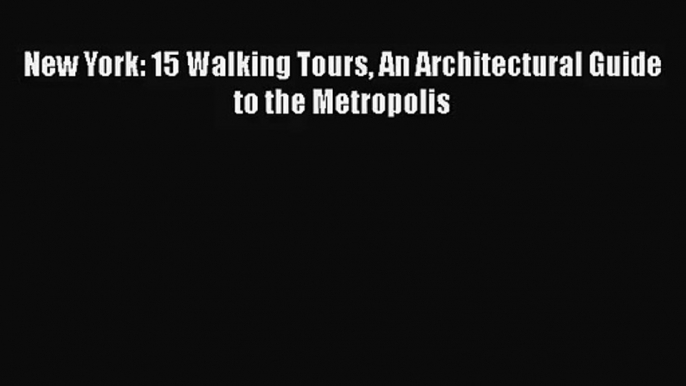 PDF Download New York: 15 Walking Tours An Architectural Guide to the Metropolis Read Full