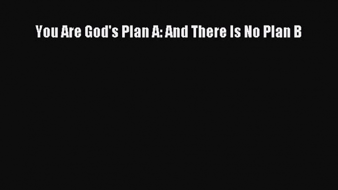 You Are God's Plan A: And There Is No Plan B [Read] Full Ebook