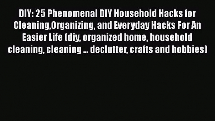 PDF Download DIY: 25 Phenomenal DIY Household Hacks for CleaningOrganizing and Everyday Hacks