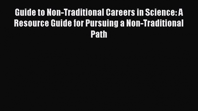 [PDF Download] Guide to Non-Traditional Careers in Science: A Resource Guide for Pursuing a