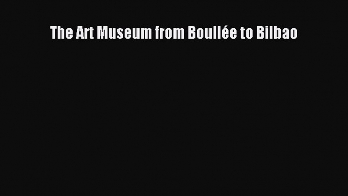 PDF Download The Art Museum from Boullée to Bilbao Download Full Ebook