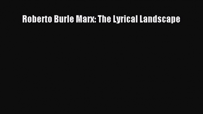 PDF Download Roberto Burle Marx: The Lyrical Landscape Download Online