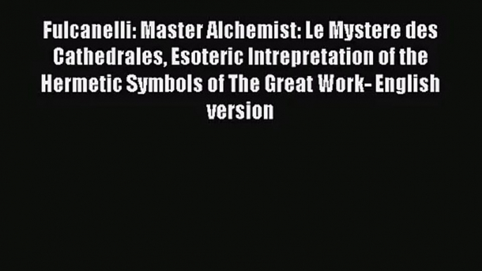 PDF Download Fulcanelli: Master Alchemist: Le Mystere des Cathedrales Esoteric Intrepretation