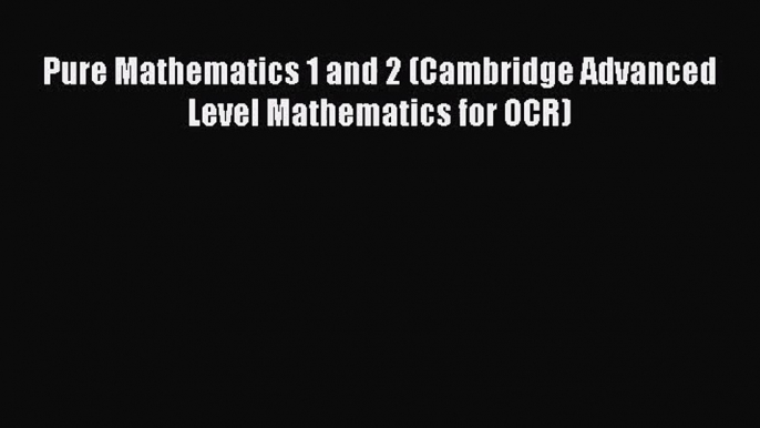 [PDF Download] Pure Mathematics 1 and 2 (Cambridge Advanced Level Mathematics for OCR) [Download]