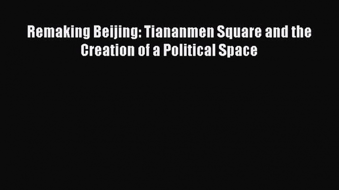 PDF Download Remaking Beijing: Tiananmen Square and the Creation of a Political Space Download