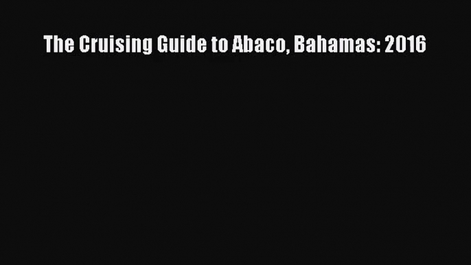 [PDF Download] The Cruising Guide to Abaco Bahamas: 2016 [Download] Online