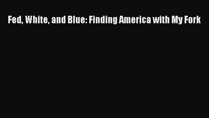 [PDF Download] Fed White and Blue: Finding America with My Fork [Download] Online