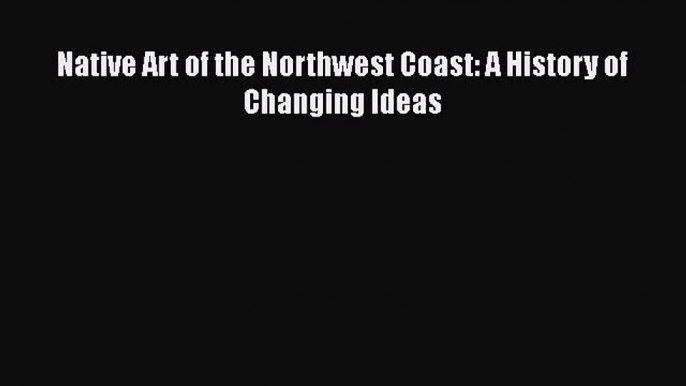 [PDF Download] Native Art of the Northwest Coast: A History of Changing Ideas [Read] Full Ebook