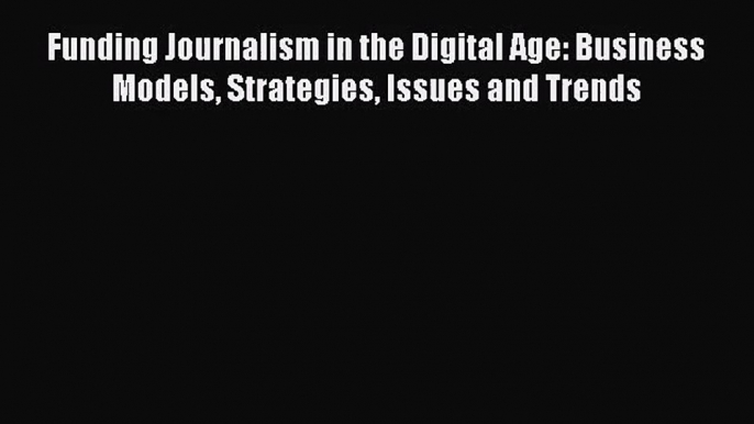 [PDF Download] Funding Journalism in the Digital Age: Business Models Strategies Issues and