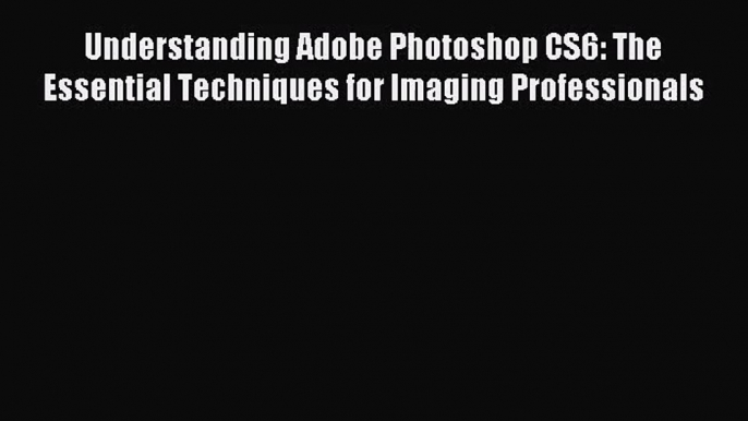 [PDF Download] Understanding Adobe Photoshop CS6: The Essential Techniques for Imaging Professionals