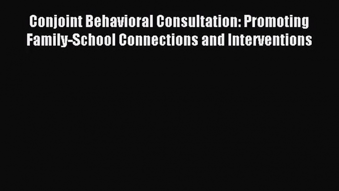 Conjoint Behavioral Consultation: Promoting Family-School Connections and Interventions [PDF