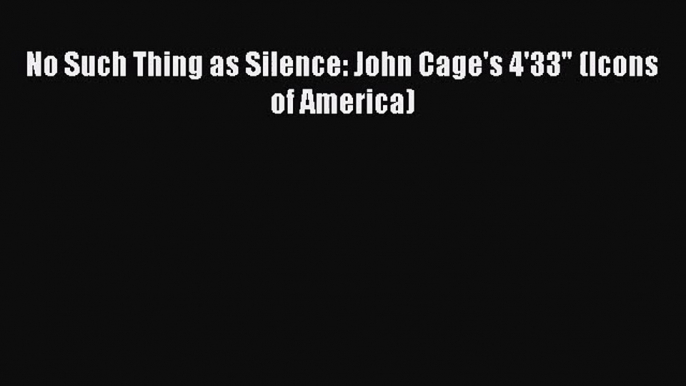 [PDF Download] No Such Thing as Silence: John Cage's 4'33 (Icons of America) [Read] Online