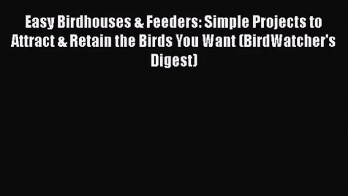 PDF Download Easy Birdhouses & Feeders: Simple Projects to Attract & Retain the Birds You Want