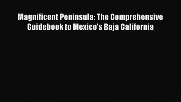 Download Magnificent Peninsula: The Comprehensive Guidebook to Mexico's Baja California Ebook