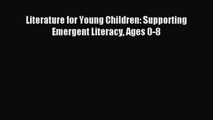 Literature for Young Children: Supporting Emergent Literacy Ages 0-8 [Read] Full Ebook