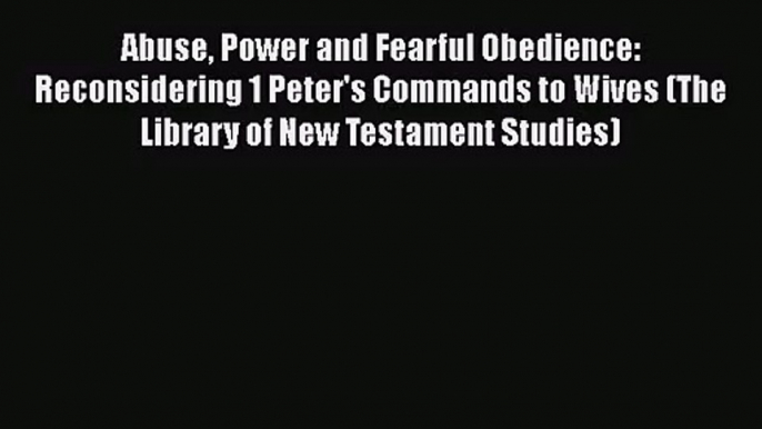 Download Abuse Power and Fearful Obedience: Reconsidering 1 Peter's Commands to Wives (The