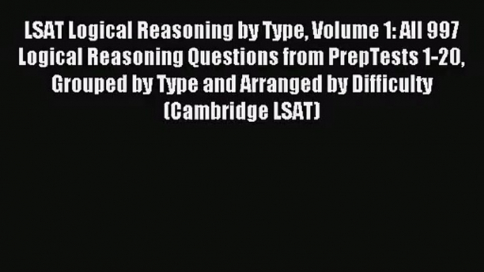 LSAT Logical Reasoning by Type Volume 1: All 997 Logical Reasoning Questions from PrepTests