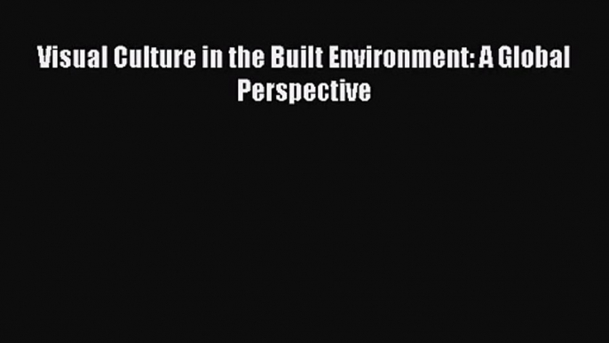 PDF Download Visual Culture in the Built Environment: A Global Perspective Read Online