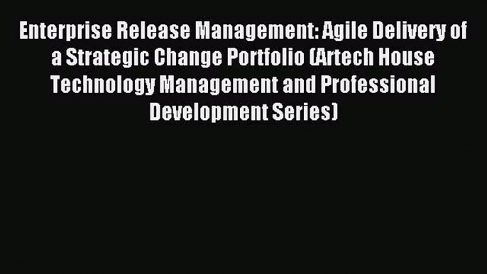 Enterprise Release Management: Agile Delivery of a Strategic Change Portfolio (Artech House