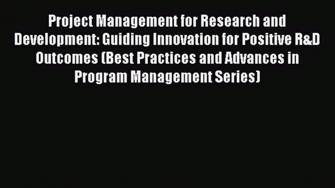 Project Management for Research and Development: Guiding Innovation for Positive R&D Outcomes