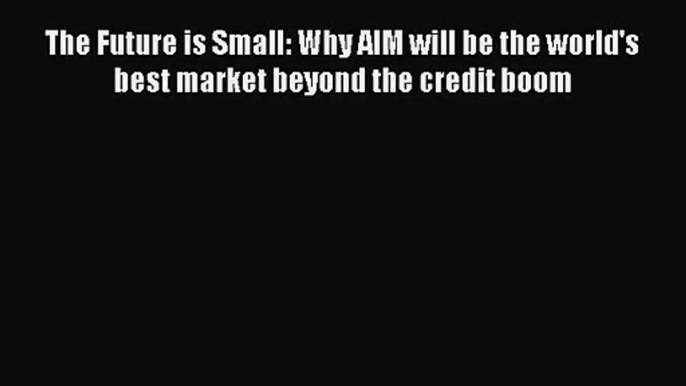 [PDF Download] The Future is Small: Why AIM will be the world's best market beyond the credit