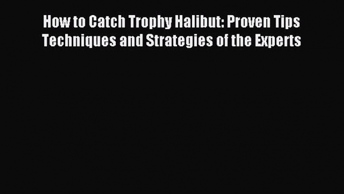 [PDF Download] How to Catch Trophy Halibut: Proven Tips Techniques and Strategies of the Experts