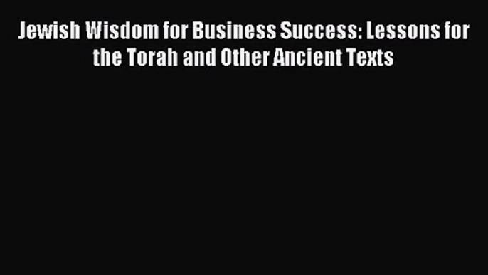 Jewish Wisdom for Business Success: Lessons for the Torah and Other Ancient Texts [Download]